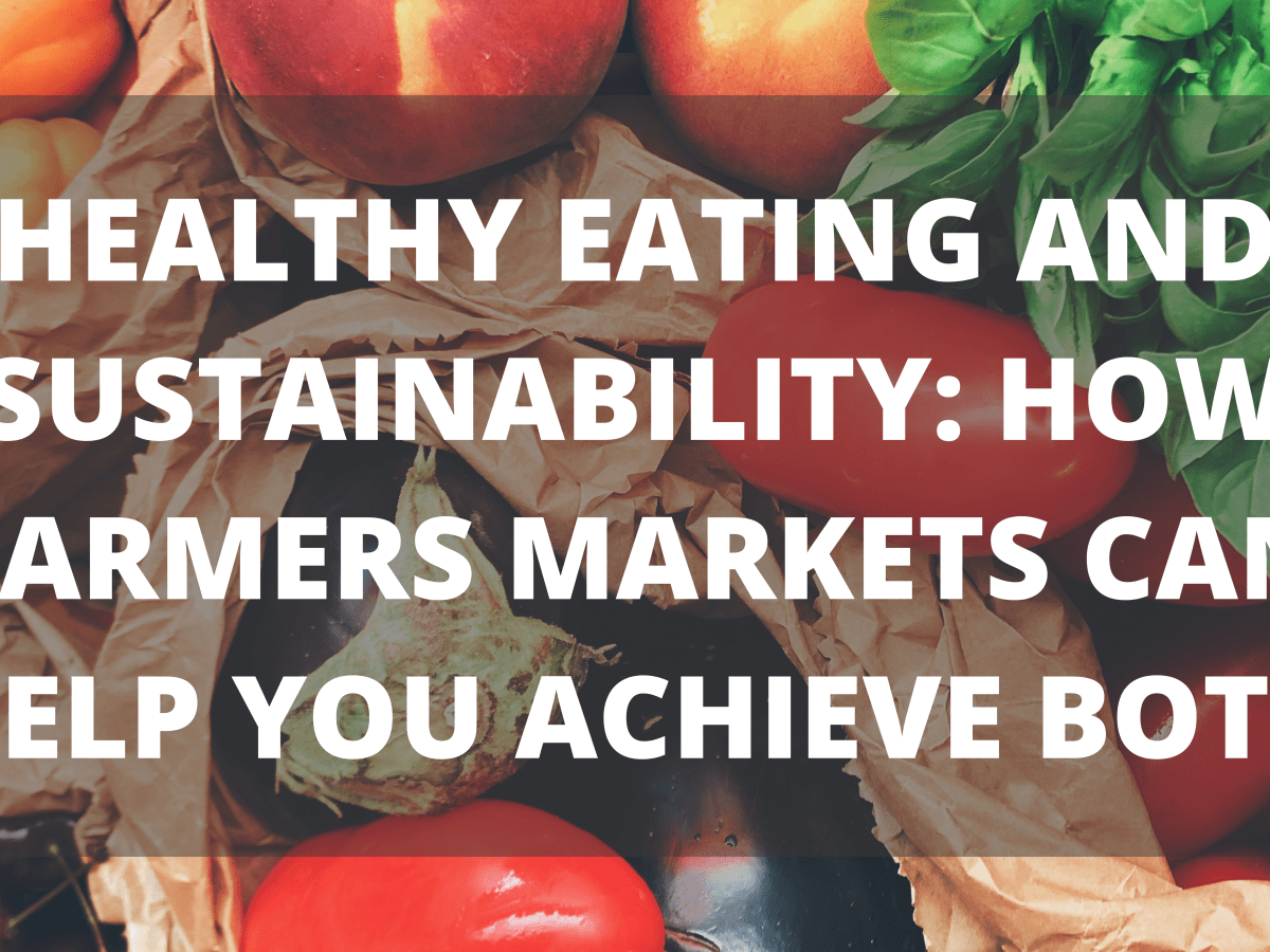 Healthy Eating and Sustainability: How Farmers Markets Can Help You Achieve&nbsp;Both